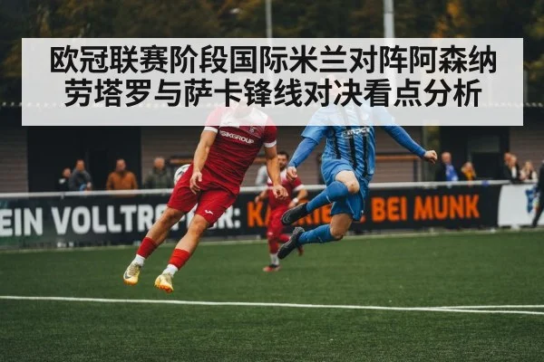 欧冠联赛阶段国际米兰对阵阿森纳 劳塔罗与萨卡锋线对决看点分析