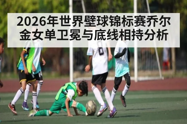 2026年世界壁球锦标赛乔尔金女单卫冕与底线相持分析