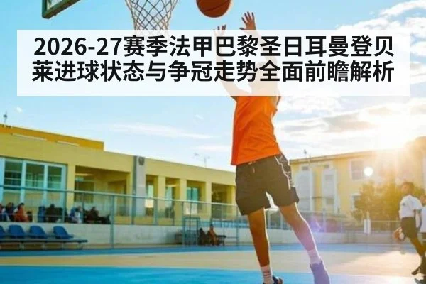 2026-27赛季法甲巴黎圣日耳曼登贝莱进球状态与争冠走势全面前瞻解析